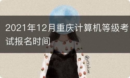 2021年12月重庆计算机等级考试报名时间