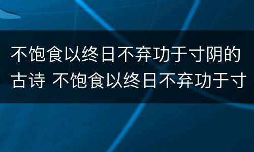 不饱食以终日不弃功于寸阴的古诗 不饱食以终日不弃功于寸阴的古诗拼音版