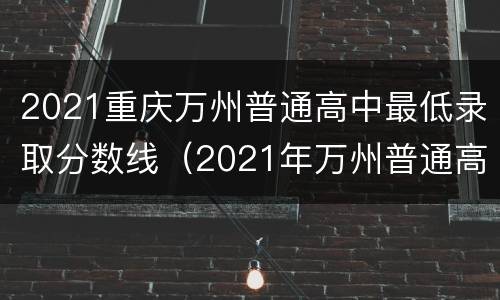 2021重庆万州普通高中最低录取分数线（2021年万州普通高中录取分数线）