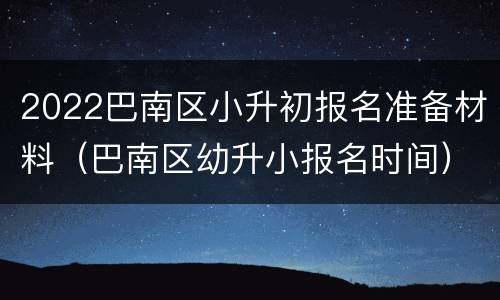 2022巴南区小升初报名准备材料（巴南区幼升小报名时间）