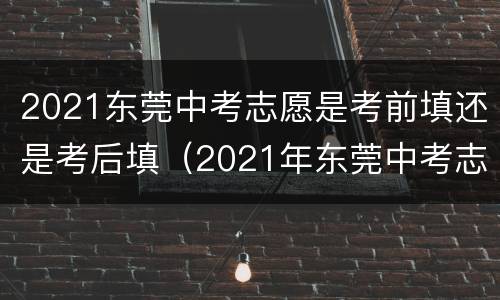 2021东莞中考志愿是考前填还是考后填（2021年东莞中考志愿填报时间）