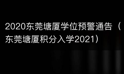 2020东莞塘厦学位预警通告（东莞塘厦积分入学2021）