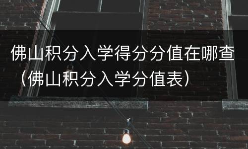 佛山积分入学得分分值在哪查（佛山积分入学分值表）