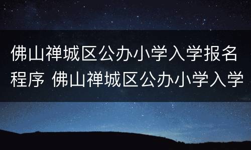 佛山禅城区公办小学入学报名程序 佛山禅城区公办小学入学报名程序表