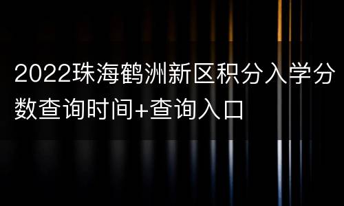 2022珠海鹤洲新区积分入学分数查询时间+查询入口
