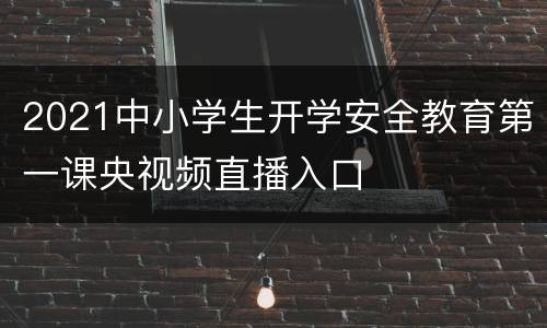 2021中小学生开学安全教育第一课央视频直播入口