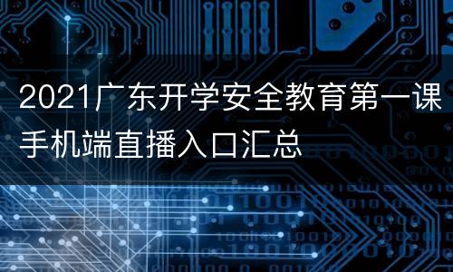 2021广东开学安全教育第一课手机端直播入口汇总