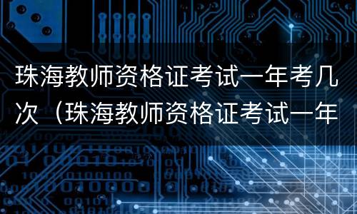 珠海教师资格证考试一年考几次（珠海教师资格证考试一年考几次报名）