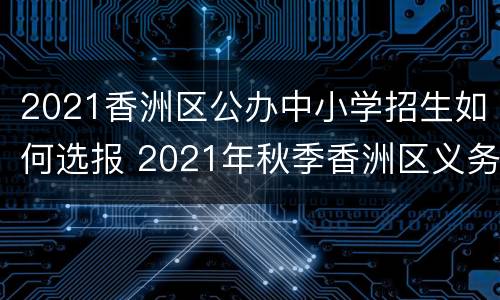 2021香洲区公办中小学招生如何选报 2021年秋季香洲区义务教育阶段学校招生工作实施细则