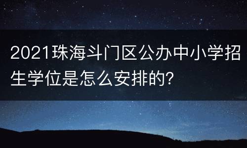 2021珠海斗门区公办中小学招生学位是怎么安排的？
