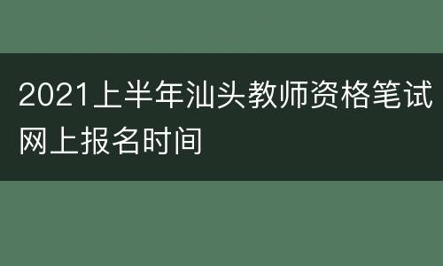 2021上半年汕头教师资格笔试网上报名时间