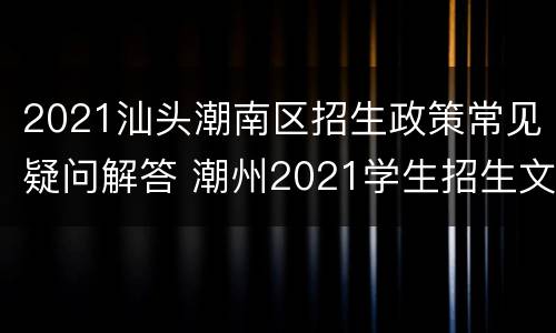 2021汕头潮南区招生政策常见疑问解答 潮州2021学生招生文件