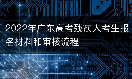 2022年广东高考残疾人考生报名材料和审核流程