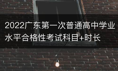 2022广东第一次普通高中学业水平合格性考试科目+时长