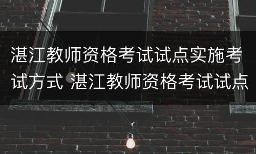湛江教师资格考试试点实施考试方式 湛江教师资格考试试点实施考试方式有几个