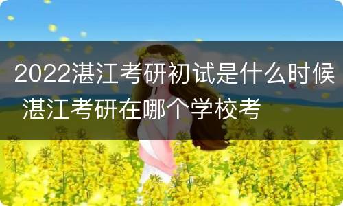 2022湛江考研初试是什么时候 湛江考研在哪个学校考