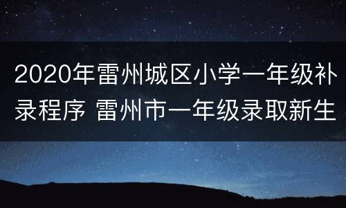 2020年雷州城区小学一年级补录程序 雷州市一年级录取新生什么时候报名