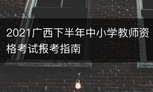 2021广西下半年中小学教师资格考试报考指南