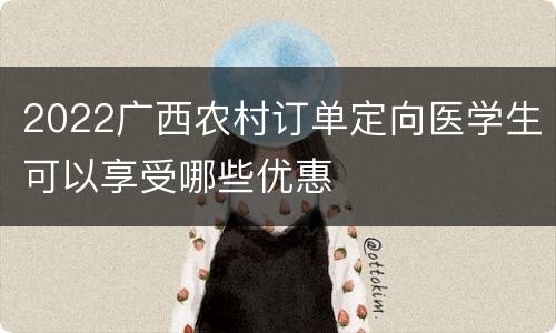 2022广西农村订单定向医学生可以享受哪些优惠