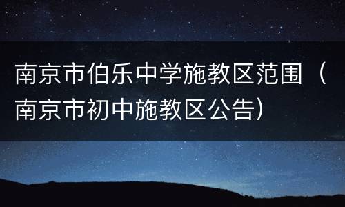 南京市伯乐中学施教区范围（南京市初中施教区公告）