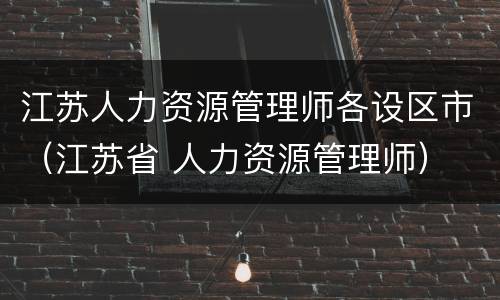 江苏人力资源管理师各设区市（江苏省 人力资源管理师）