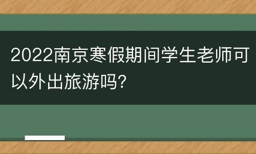 2022南京寒假期间学生老师可以外出旅游吗？