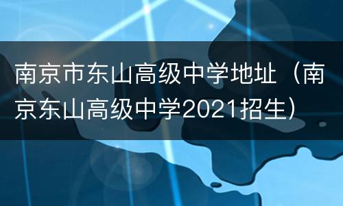 南京市东山高级中学地址（南京东山高级中学2021招生）