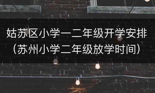 姑苏区小学一二年级开学安排（苏州小学二年级放学时间）
