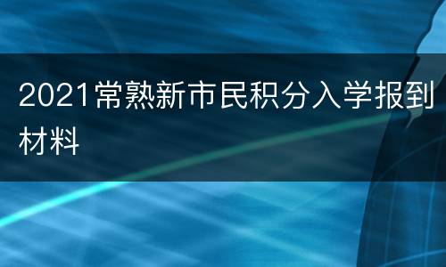2021常熟新市民积分入学报到材料