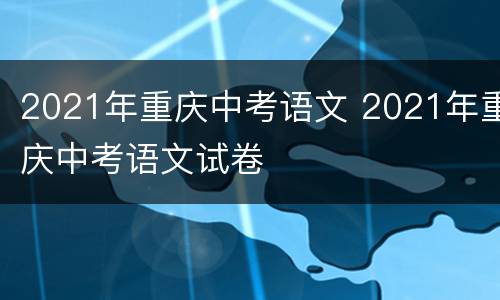 2021年重庆中考语文 2021年重庆中考语文试卷