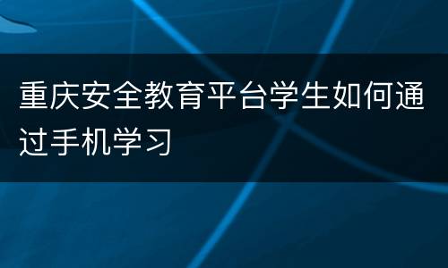 重庆安全教育平台学生如何通过手机学习