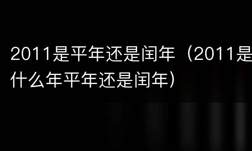 2011是平年还是闰年（2011是什么年平年还是闰年）