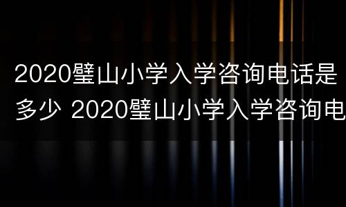 2020璧山小学入学咨询电话是多少 2020璧山小学入学咨询电话是多少啊