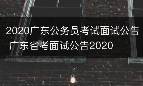 2020广东公务员考试面试公告 广东省考面试公告2020