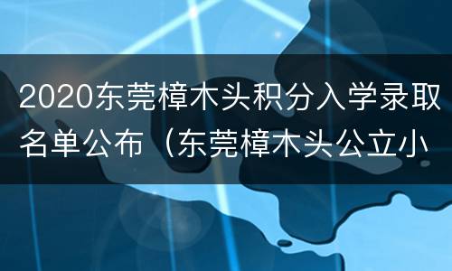 2020东莞樟木头积分入学录取名单公布（东莞樟木头公立小学入学条件2020）