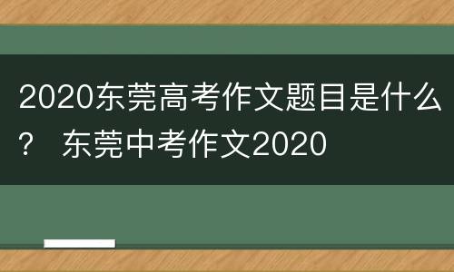 2020东莞高考作文题目是什么？ 东莞中考作文2020