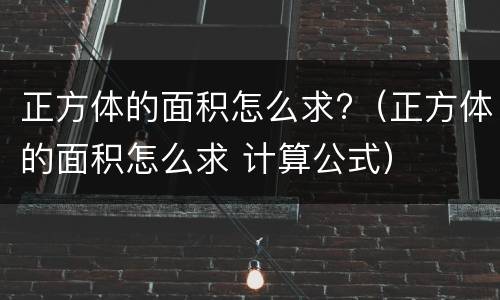 正方体的面积怎么求?（正方体的面积怎么求 计算公式）