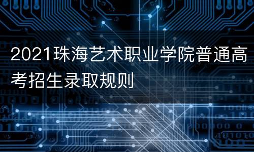 2021珠海艺术职业学院普通高考招生录取规则
