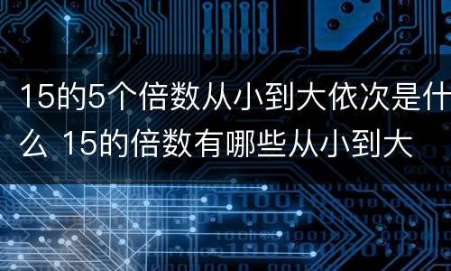 15的5个倍数从小到大依次是什么 15的倍数有哪些从小到大