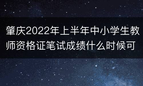 肇庆2022年上半年中小学生教师资格证笔试成绩什么时候可以查询？