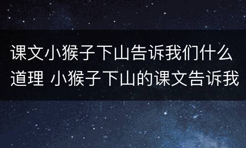 课文小猴子下山告诉我们什么道理 小猴子下山的课文告诉我们什么事情