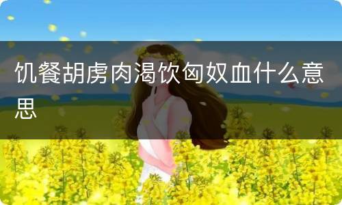 饥餐胡虏肉渴饮匈奴血什么意思