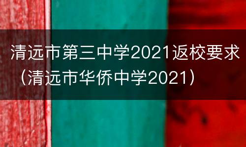 清远市第三中学2021返校要求（清远市华侨中学2021）