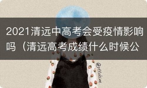2021清远中高考会受疫情影响吗（清远高考成绩什么时候公布）