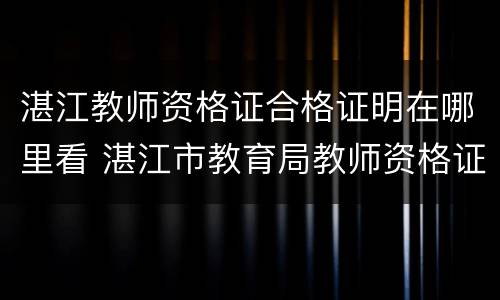 湛江教师资格证合格证明在哪里看 湛江市教育局教师资格证认定