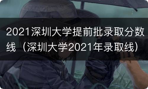 2021深圳大学提前批录取分数线（深圳大学2021年录取线）