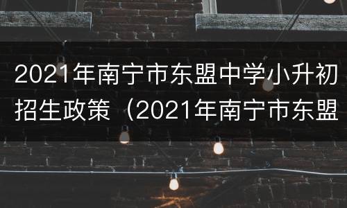 2021年南宁市东盟中学小升初招生政策（2021年南宁市东盟中学小升初招生政策文件）