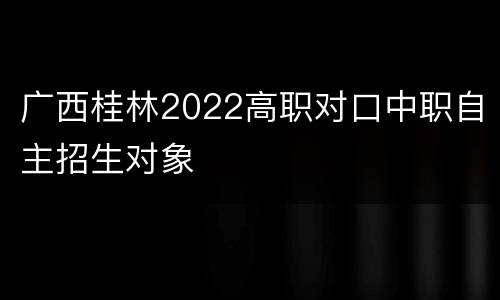 广西桂林2022高职对口中职自主招生对象