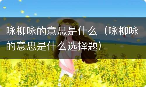 咏柳咏的意思是什么（咏柳咏的意思是什么选择题）