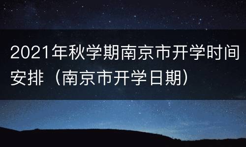 2021年秋学期南京市开学时间安排（南京市开学日期）